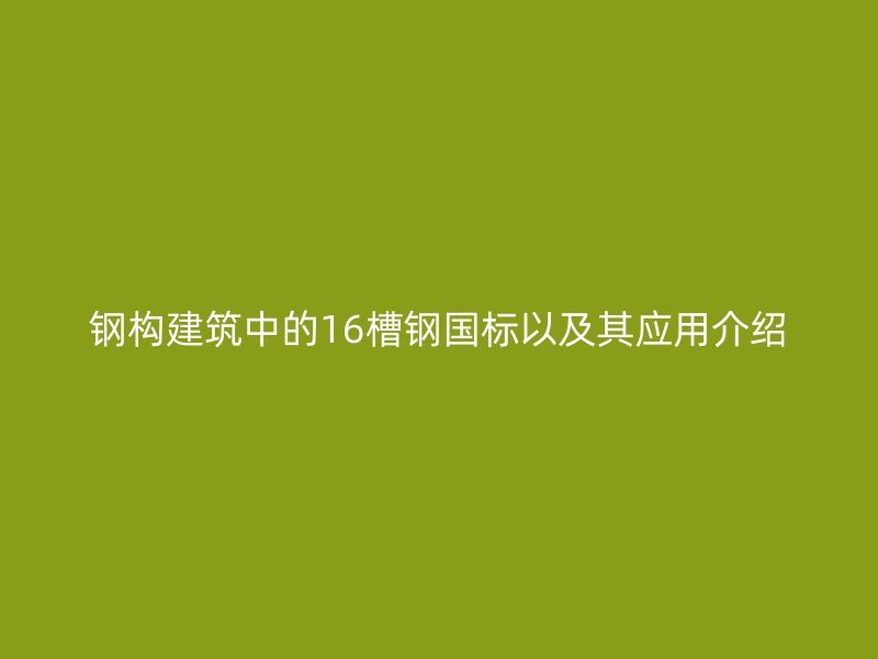 鋼構(gòu)建筑中的16槽鋼國標(biāo)以及其應(yīng)用介紹