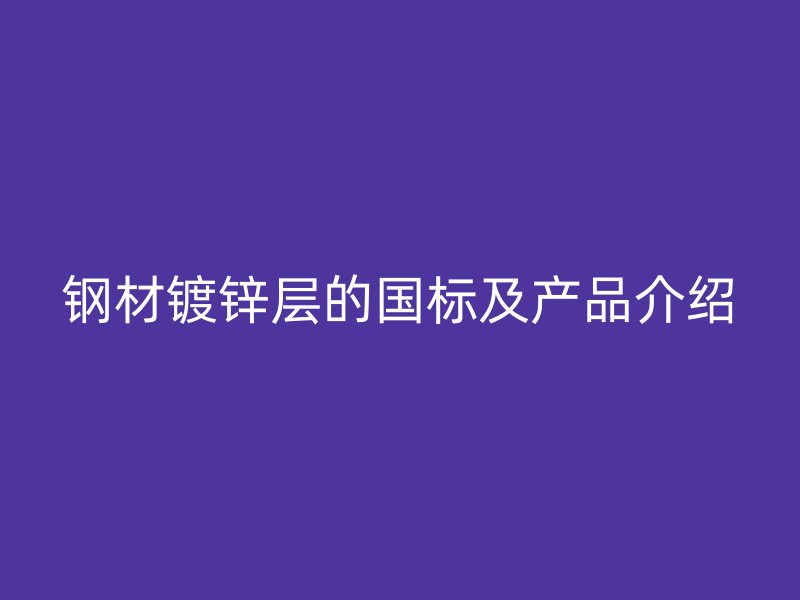 鋼材鍍鋅層的國標及產(chǎn)品介紹