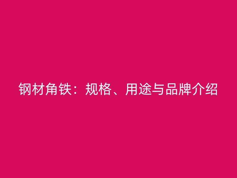 鋼材角鐵：規(guī)格、用途與品牌介紹