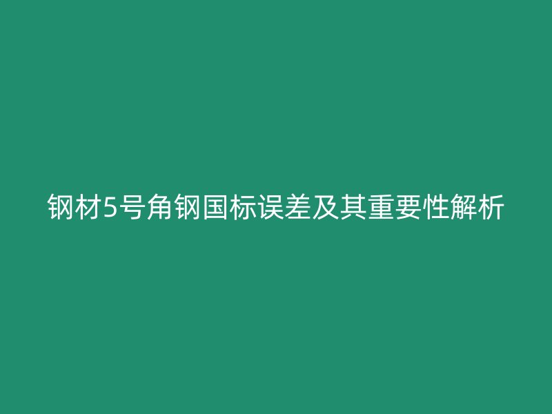 鋼材5號角鋼國標(biāo)誤差及其重要性解析