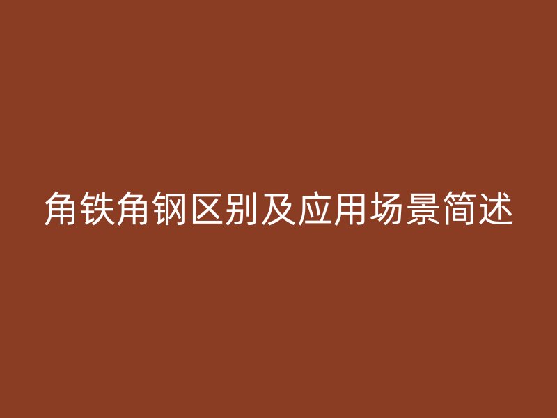 角鐵角鋼區(qū)別及應用場景簡述