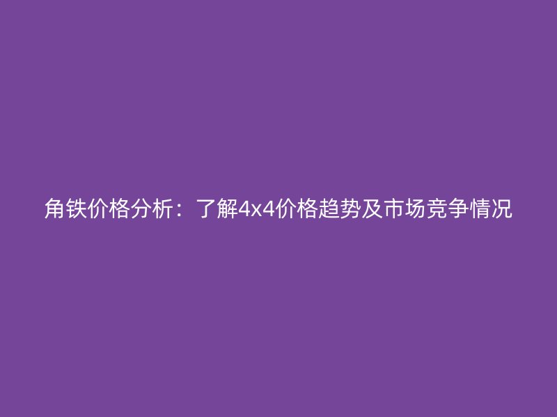 角鐵價(jià)格分析：了解4x4價(jià)格趨勢(shì)及市場(chǎng)競(jìng)爭(zhēng)情況