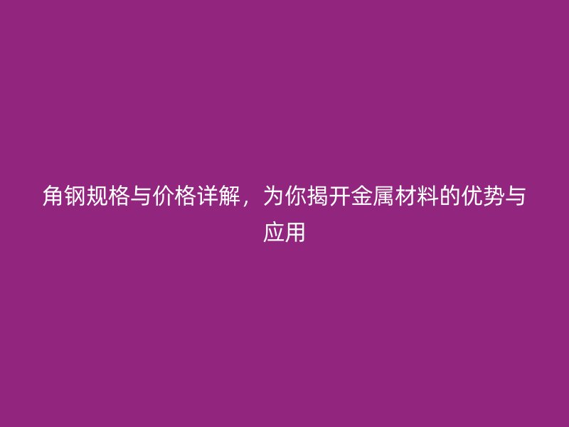 角鋼規(guī)格與價(jià)格詳解，為你揭開金屬材料的優(yōu)勢(shì)與應(yīng)用
