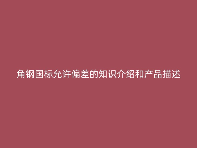 角鋼國(guó)標(biāo)允許偏差的知識(shí)介紹和產(chǎn)品描述