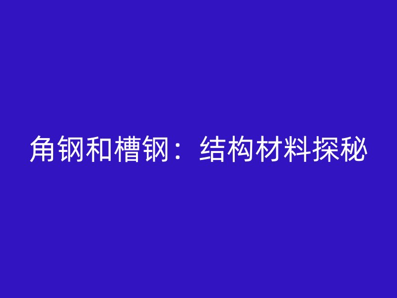 角鋼和槽鋼：結構材料探秘