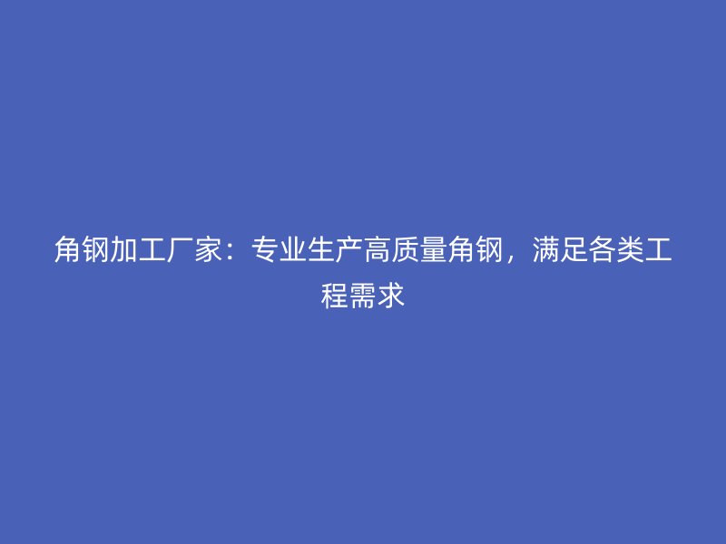 角鋼加工廠家：專業(yè)生產高質量角鋼，滿足各類工程需求