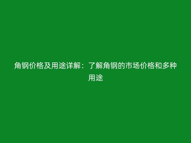 角鋼價格及用途詳解：了解角鋼的市場價格和多種用途