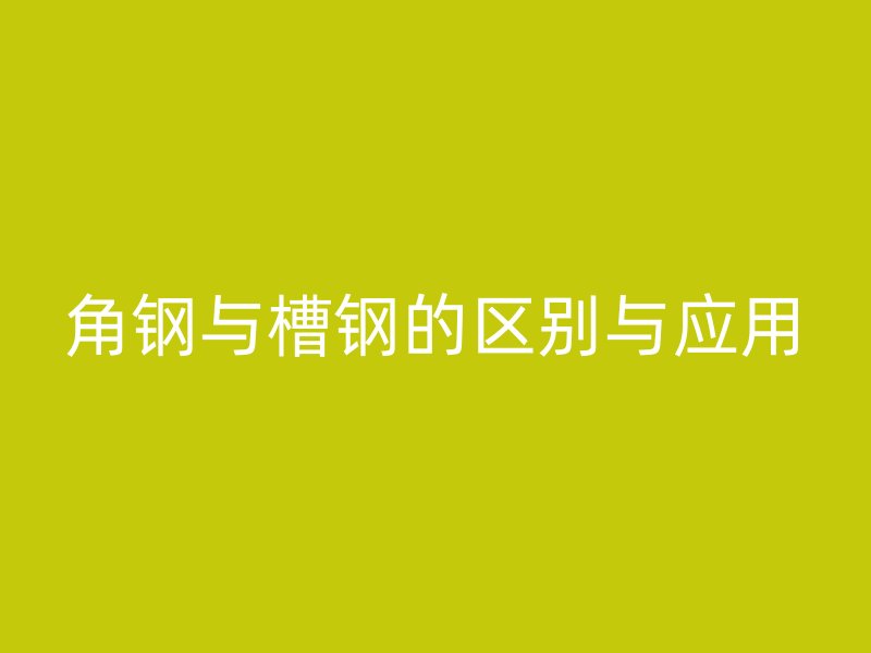 角鋼與槽鋼的區(qū)別與應(yīng)用