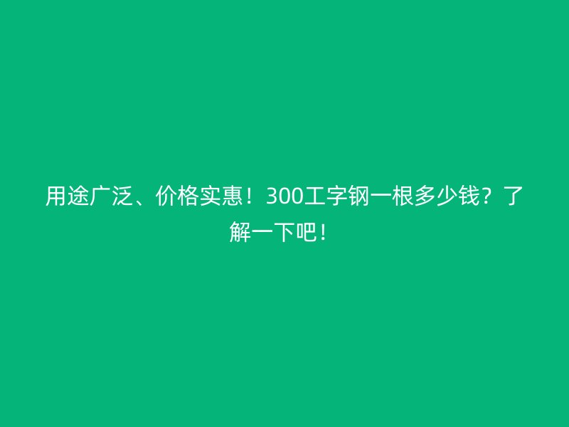 用途廣泛、價格實惠！300工字鋼一根多少錢？了解一下吧！