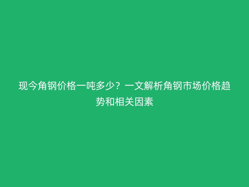 現(xiàn)今角鋼價格一噸多少？一文解析角鋼市場價格趨勢和相關(guān)因素