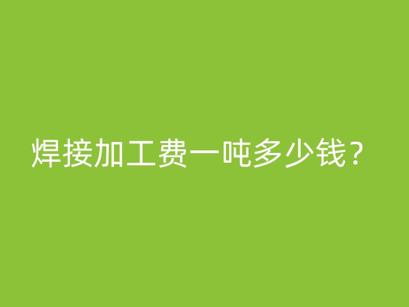 焊接加工費一噸多少錢？