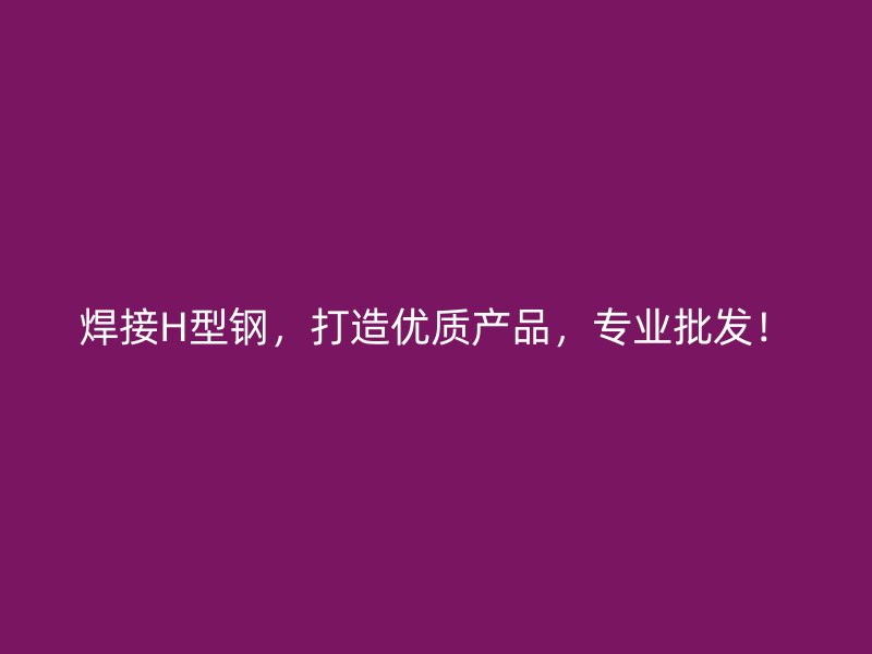 焊接H型鋼，打造優(yōu)質(zhì)產(chǎn)品，專業(yè)批發(fā)！