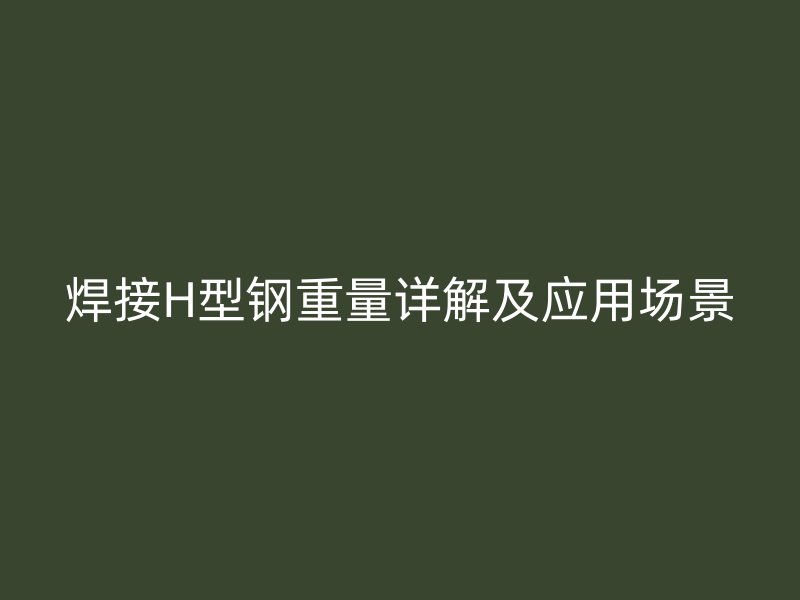 焊接H型鋼重量詳解及應(yīng)用場景