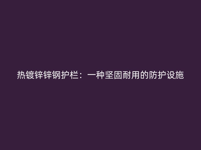 熱鍍鋅鋅鋼護欄：一種堅固耐用的防護設施
