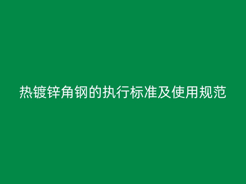 熱鍍鋅角鋼的執(zhí)行標(biāo)準(zhǔn)及使用規(guī)范
