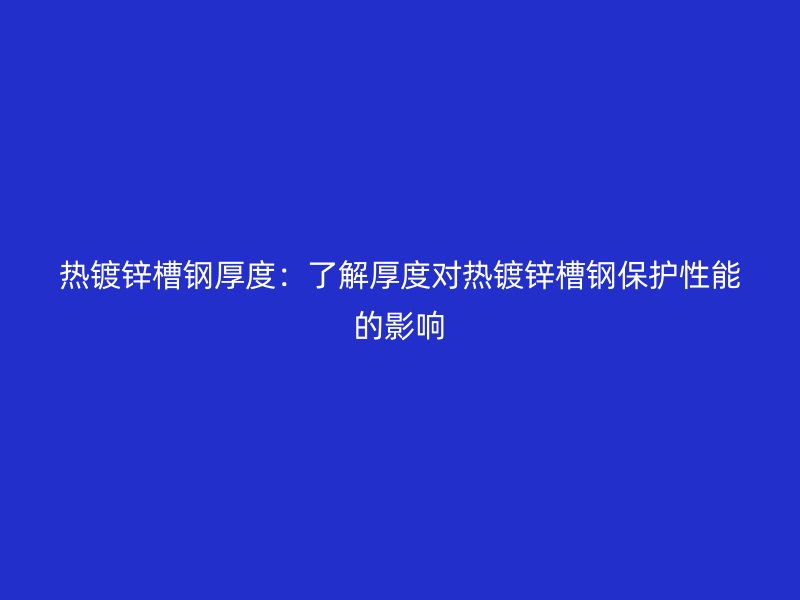 熱鍍鋅槽鋼厚度：了解厚度對(duì)熱鍍鋅槽鋼保護(hù)性能的影響