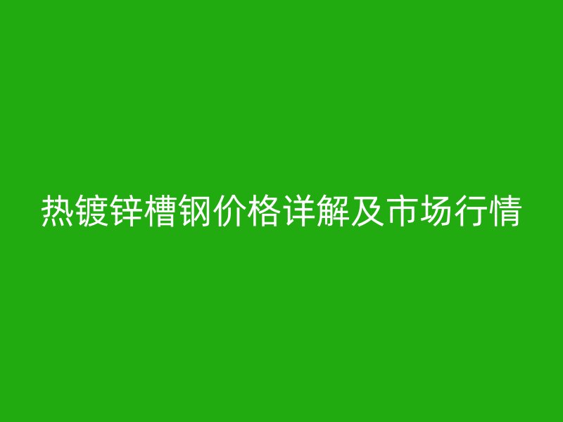熱鍍鋅槽鋼價(jià)格詳解及市場(chǎng)行情