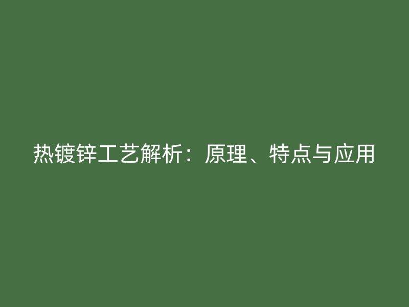 熱鍍鋅工藝解析：原理、特點(diǎn)與應(yīng)用