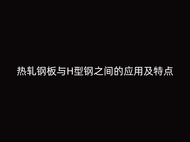 熱軋鋼板與H型鋼之間的應(yīng)用及特點(diǎn)