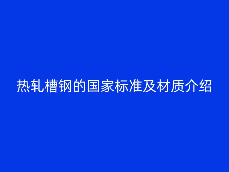 熱軋槽鋼的國家標準及材質(zhì)介紹