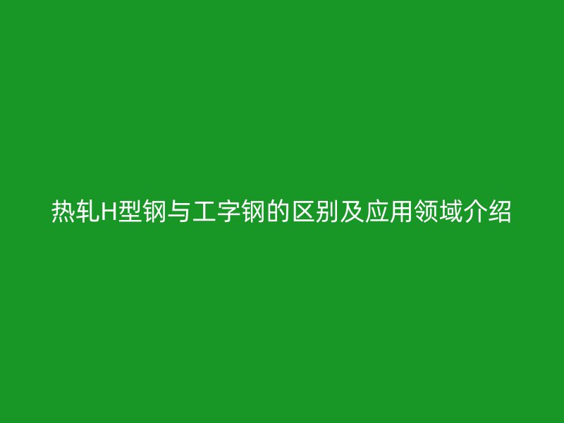 熱軋H型鋼與工字鋼的區(qū)別及應(yīng)用領(lǐng)域介紹