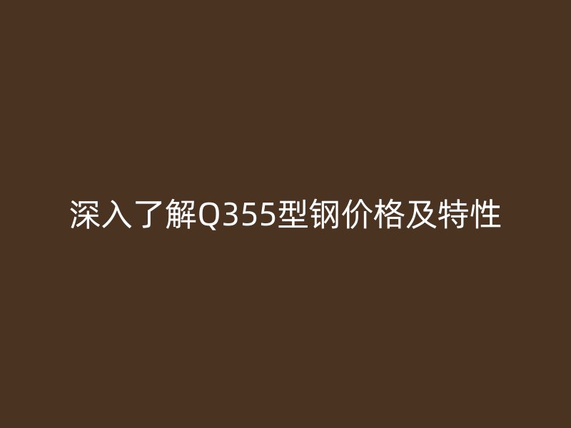 深入了解Q355型鋼價(jià)格及特性