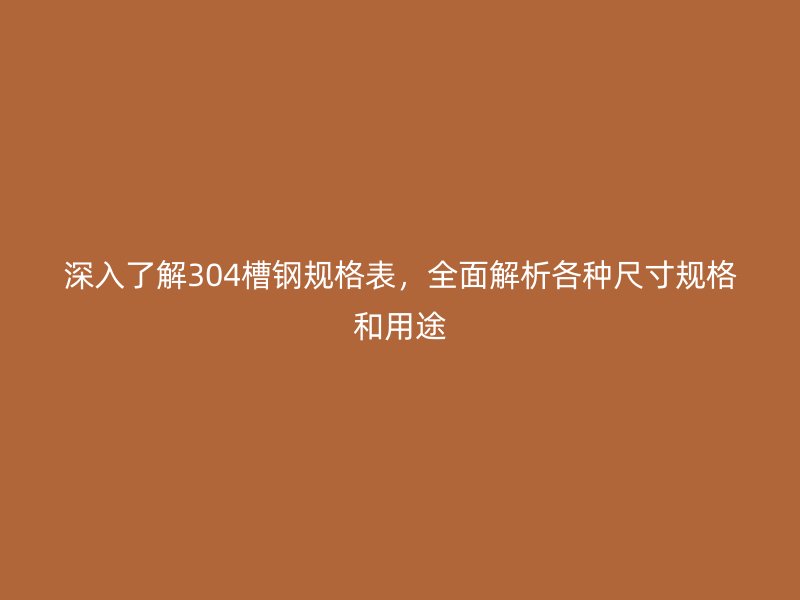 深入了解304槽鋼規(guī)格表，全面解析各種尺寸規(guī)格和用途