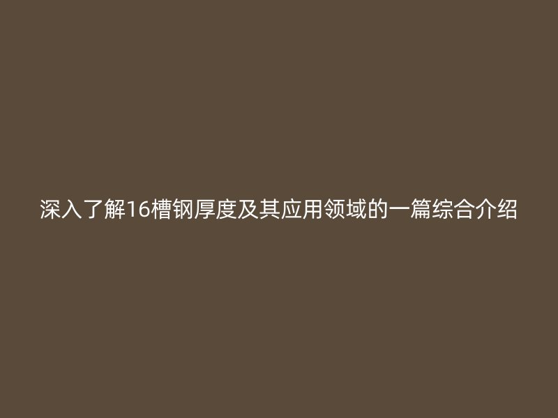 深入了解16槽鋼厚度及其應(yīng)用領(lǐng)域的一篇綜合介紹