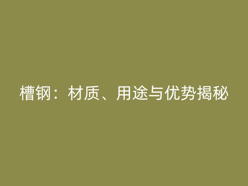 槽鋼：材質(zhì)、用途與優(yōu)勢揭秘