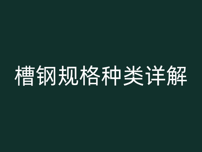槽鋼規(guī)格種類詳解