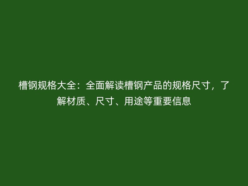 槽鋼規(guī)格大全：全面解讀槽鋼產(chǎn)品的規(guī)格尺寸，了解材質(zhì)、尺寸、用途等重要信息