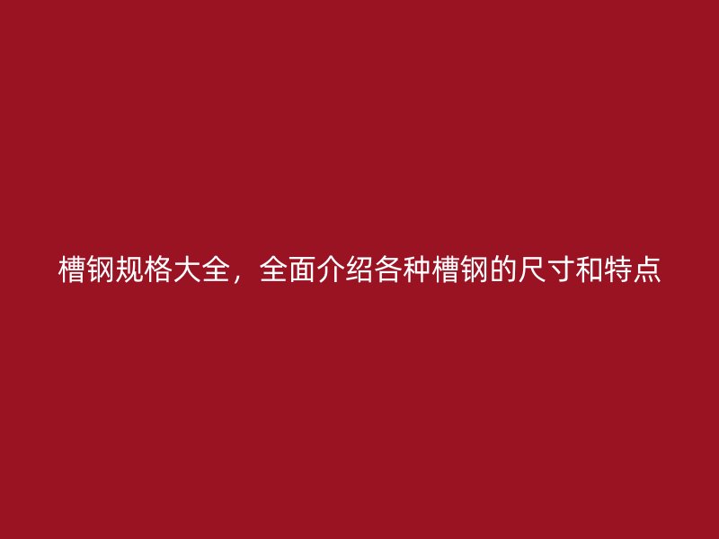 槽鋼規(guī)格大全，全面介紹各種槽鋼的尺寸和特點