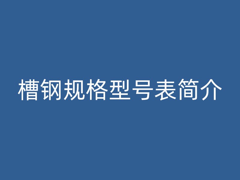 槽鋼規(guī)格型號(hào)表簡(jiǎn)介