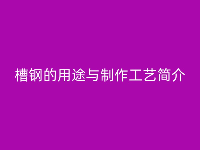 槽鋼的用途與制作工藝簡介