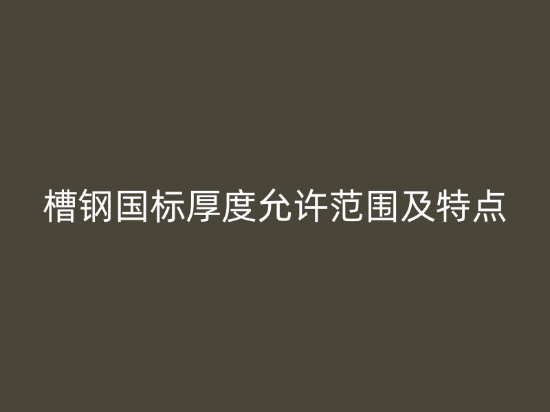 槽鋼國(guó)標(biāo)厚度允許范圍及特點(diǎn)