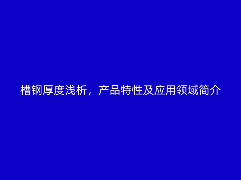 槽鋼厚度淺析，產(chǎn)品特性及應(yīng)用領(lǐng)域簡介