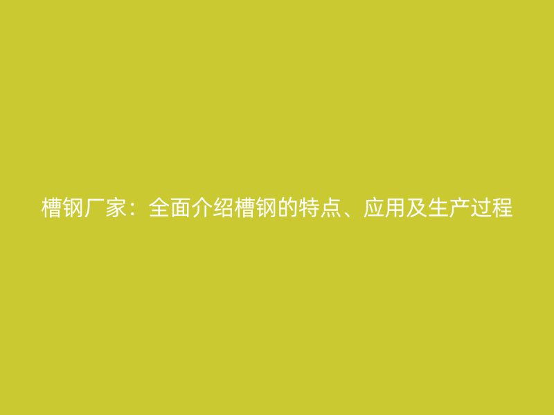 槽鋼廠家：全面介紹槽鋼的特點、應用及生產(chǎn)過程