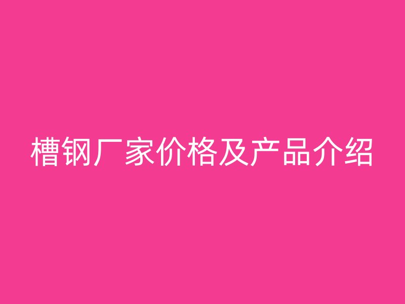 槽鋼廠家價(jià)格及產(chǎn)品介紹