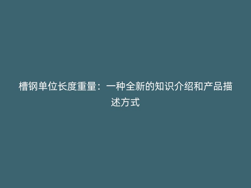 槽鋼單位長度重量：一種全新的知識介紹和產(chǎn)品描述方式