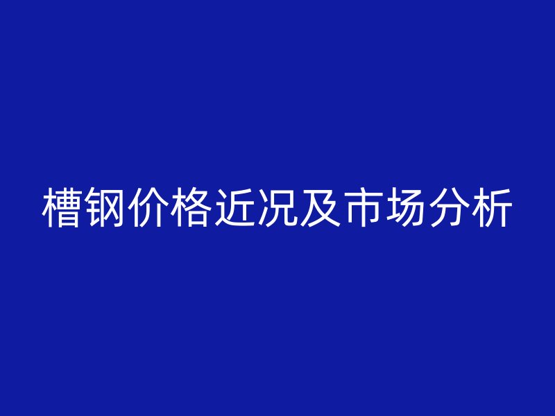 槽鋼價格近況及市場分析
