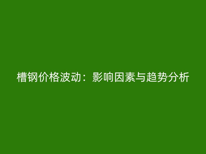 槽鋼價格波動：影響因素與趨勢分析