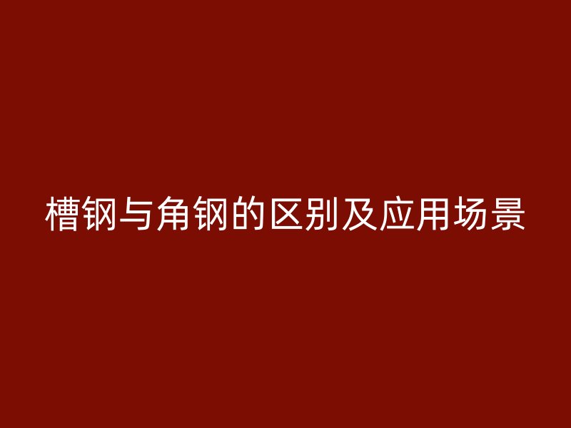 槽鋼與角鋼的區(qū)別及應(yīng)用場(chǎng)景