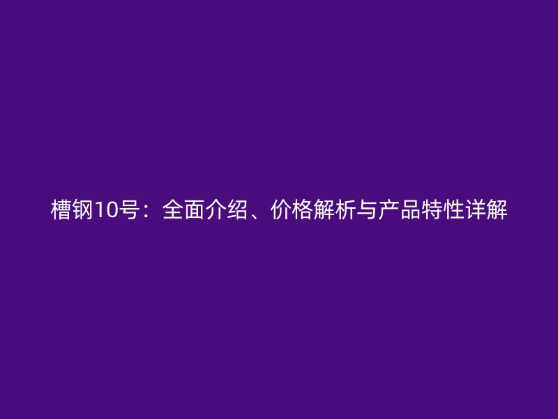槽鋼10號(hào)：全面介紹、價(jià)格解析與產(chǎn)品特性詳解