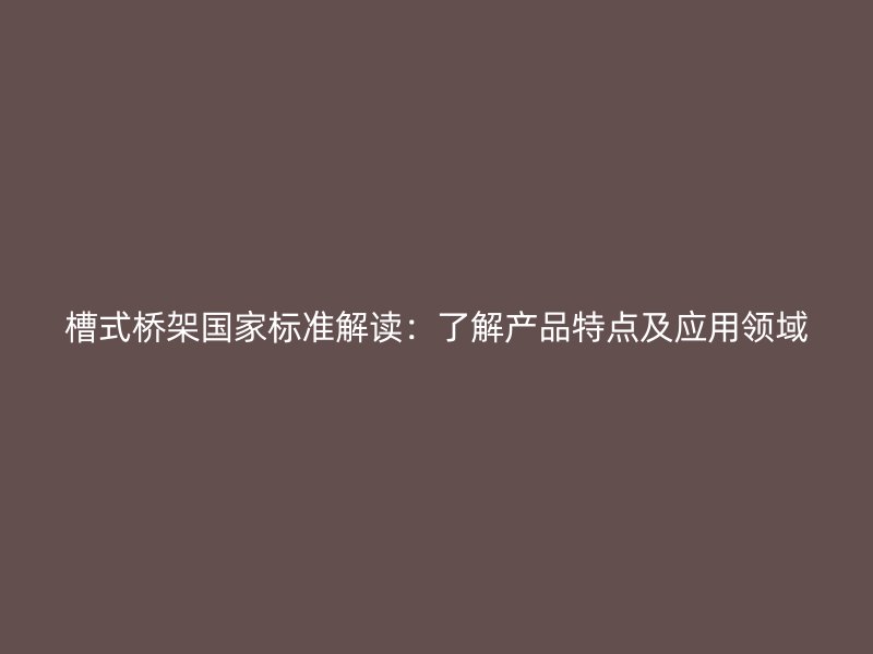 槽式橋架國家標(biāo)準(zhǔn)解讀：了解產(chǎn)品特點(diǎn)及應(yīng)用領(lǐng)域