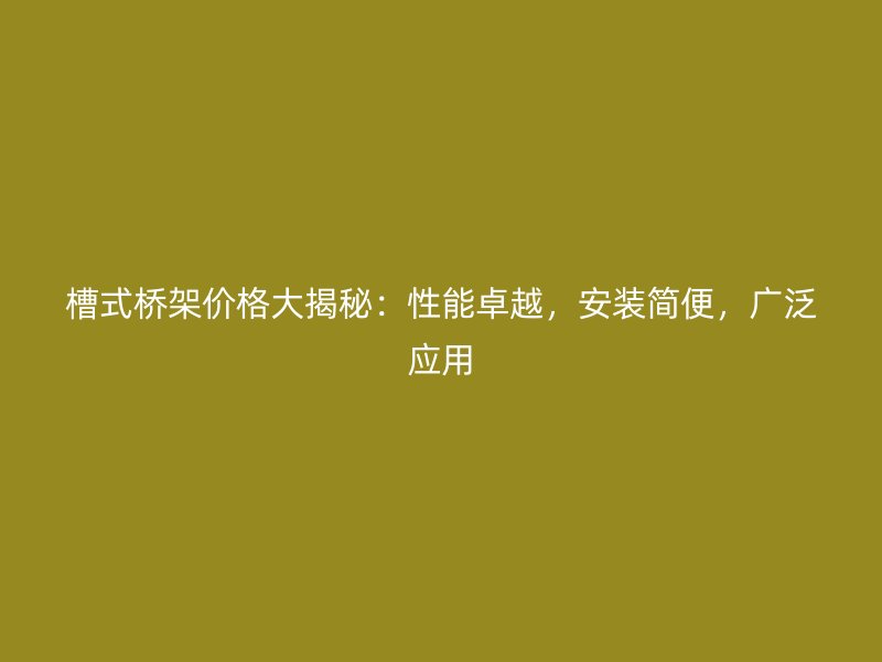 槽式橋架價格大揭秘：性能卓越，安裝簡便，廣泛應用