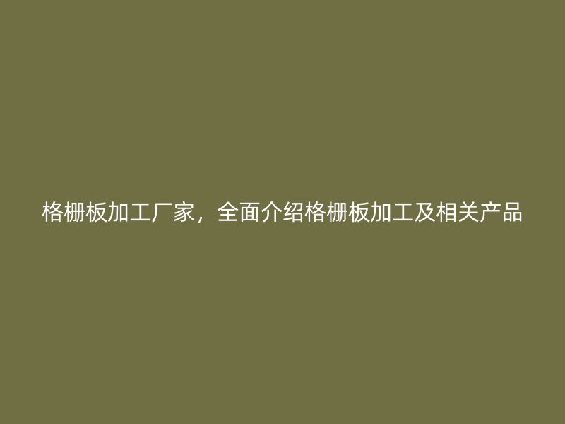 格柵板加工廠家，全面介紹格柵板加工及相關(guān)產(chǎn)品