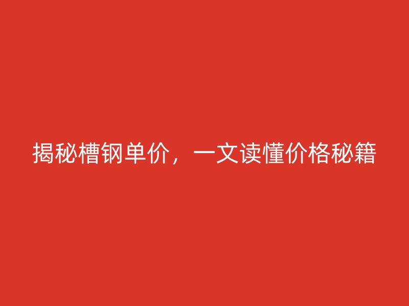 揭秘槽鋼單價(jià)，一文讀懂價(jià)格秘籍
