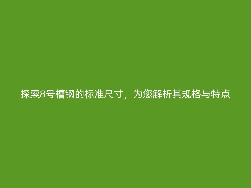 探索8號槽鋼的標(biāo)準(zhǔn)尺寸，為您解析其規(guī)格與特點