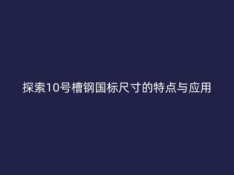 探索10號槽鋼國標尺寸的特點與應用