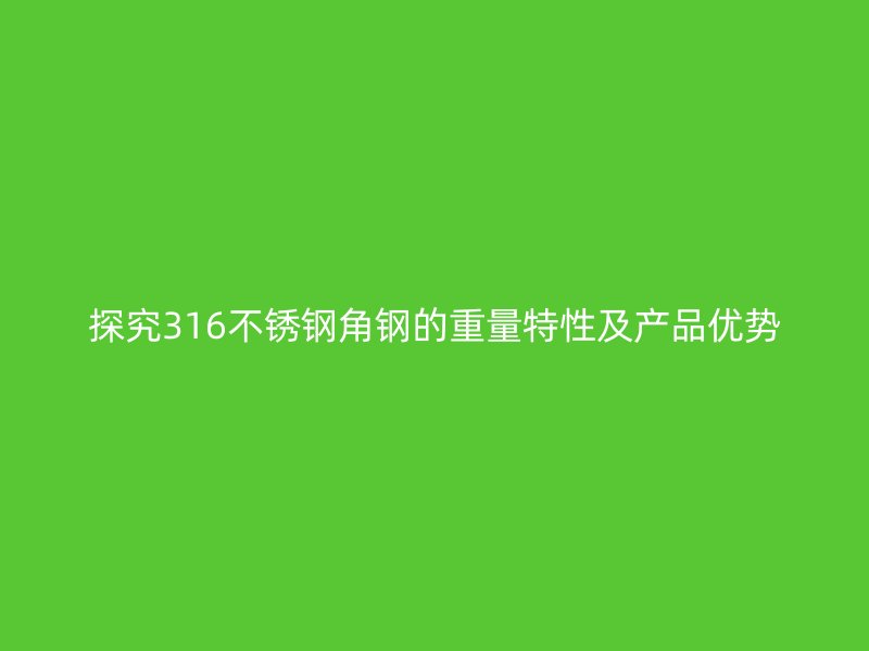 探究316不銹鋼角鋼的重量特性及產(chǎn)品優(yōu)勢(shì)